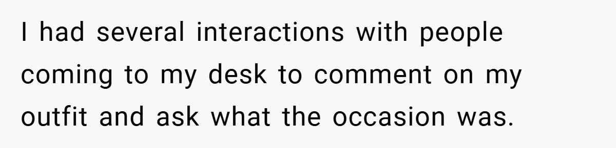 I had several interactions with people coming to my desk to comment on my outfit and ask what the occasion was.