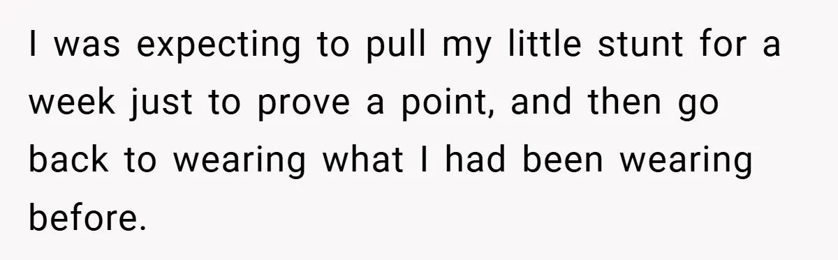 I was expecting to pull my little stunt for a week just to prove a point, and then go back to wearing what I had been wearing before.