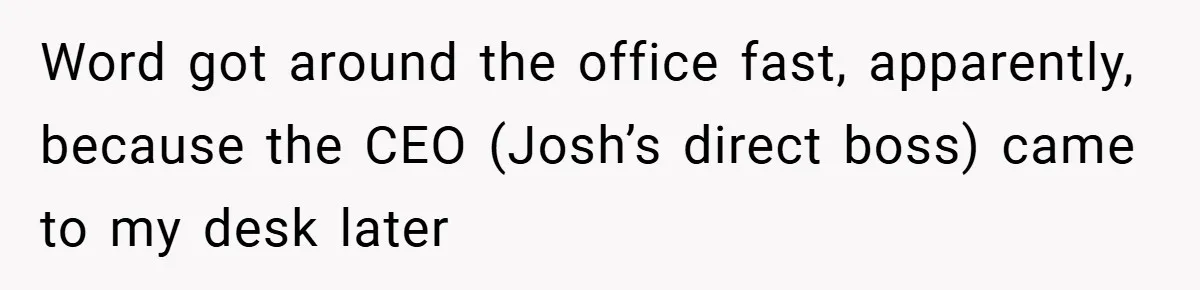 Word got around the office fast, apparently, because the CEO (Josh’s direct boss) came to my desk later