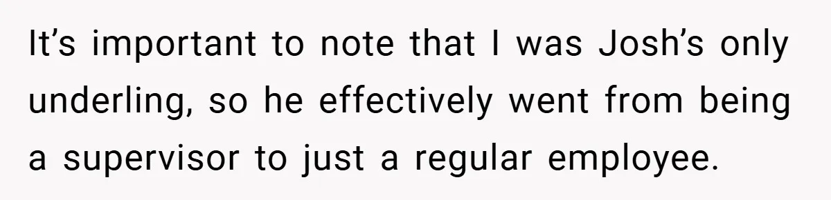 It’s important to note that I was Josh’s only underling, so he effectively went from being a supervisor to just a regular employee.