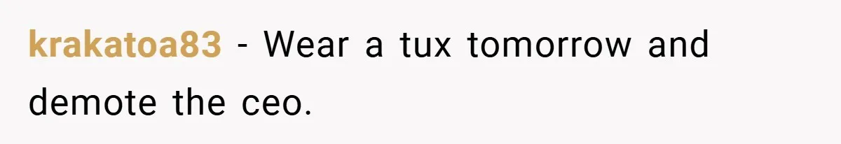 krakatoa83 − Wear a tux tomorrow and demote the ceo.