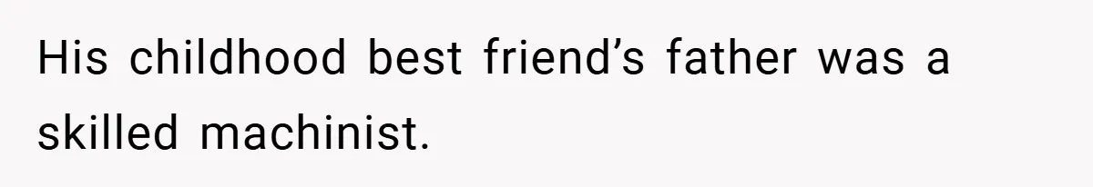His childhood best friend’s father was a skilled machinist.