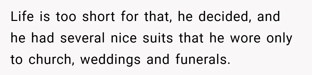 Life is too short for that, he decided, and he had several nice suits that he wore only to church, weddings and funerals.