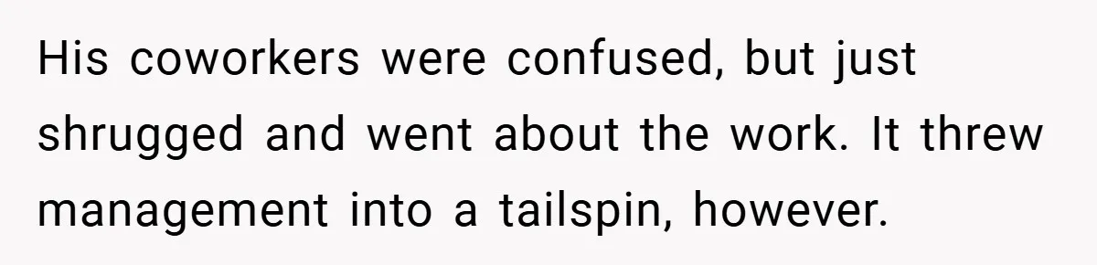His coworkers were confused, but just shrugged and went about the work. It threw management into a tailspin, however.