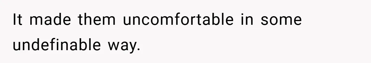 It made them uncomfortable in some undefinable way.