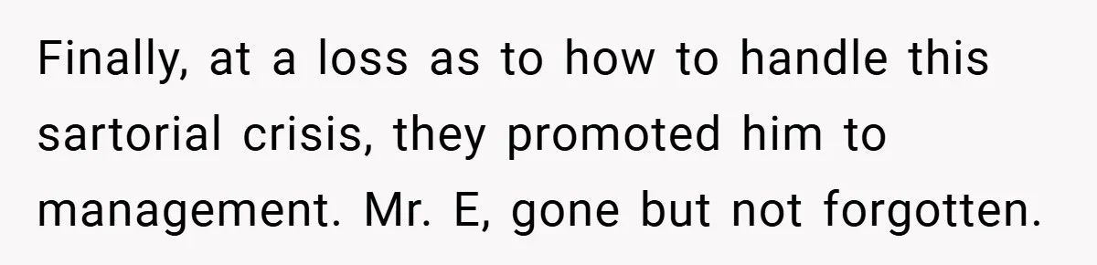 Finally, at a loss as to how to handle this sartorial crisis, they promoted him to management. Mr. E, gone but not forgotten.