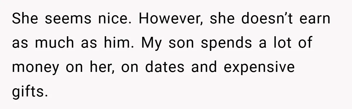 She seems nice. However, she doesn’t earn as much as him. My son spends a lot of money on her, on dates and expensive gifts.