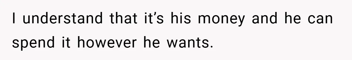 I understand that it’s his money and he can spend it however he wants.