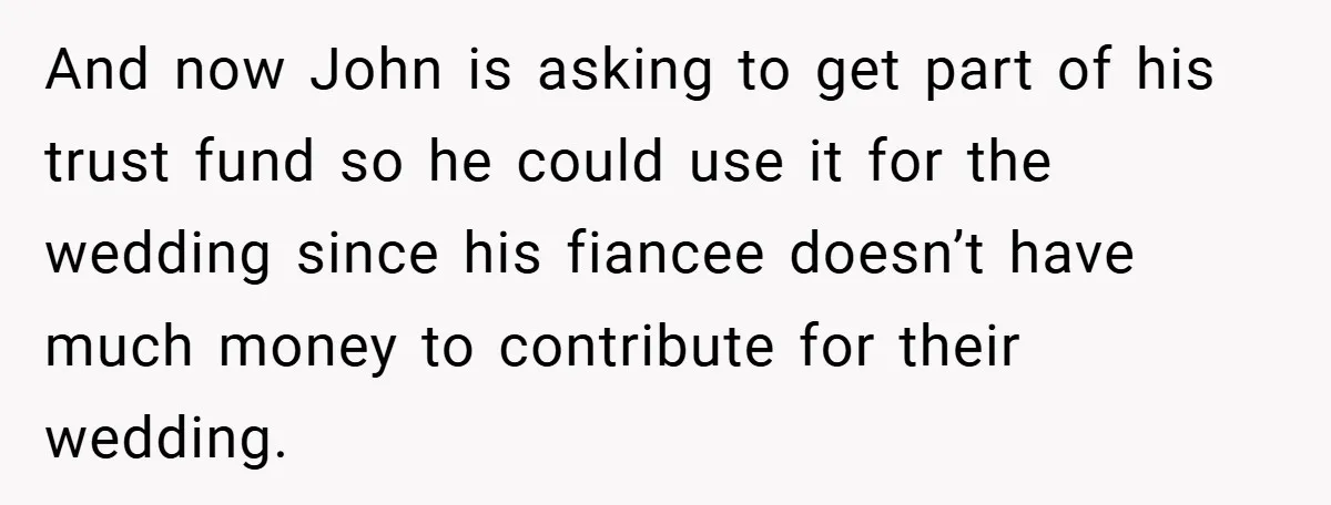 And now John is asking to get part of his trust fund so he could use it for the wedding since his fiancee doesn’t have much money to contribute for...