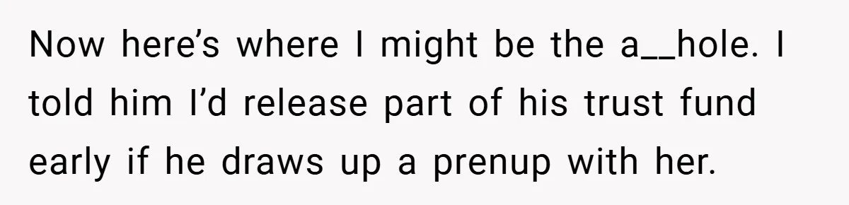 Now here’s where I might be the a__hole. I told him I’d release part of his trust fund early if he draws up a prenup with her.