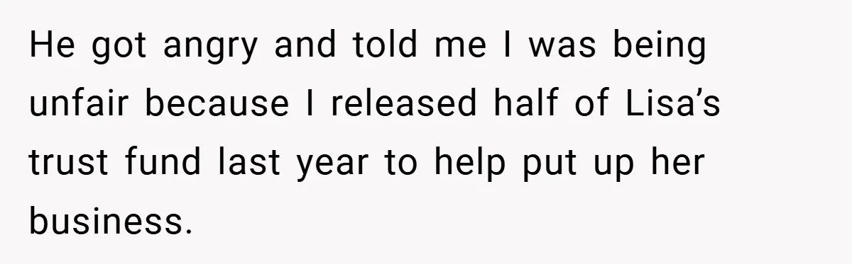 He got angry and told me I was being unfair because I released half of Lisa’s trust fund last year to help put up her business.