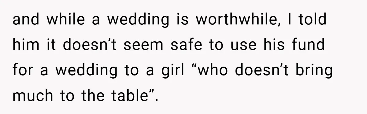 and while a wedding is worthwhile, I told him it doesn’t seem safe to use his fund for a wedding to a girl “who doesn’t bring much to the table”.