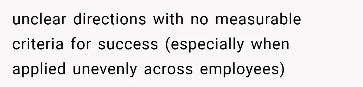 unclear directions with no measurable criteria for success (especially when applied unevenly across employees)