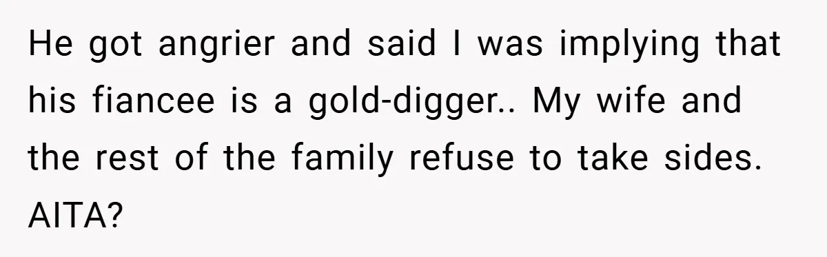 He got angrier and said I was implying that his fiancee is a gold-digger.. My wife and the rest of the family refuse to take sides. AITA?