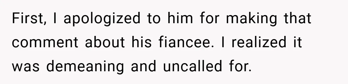 First, I apologized to him for making that comment about his fiancee. I realized it was demeaning and uncalled for.