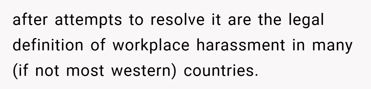 after attempts to resolve it are the legal definition of workplace harassment in many (if not most western) countries.