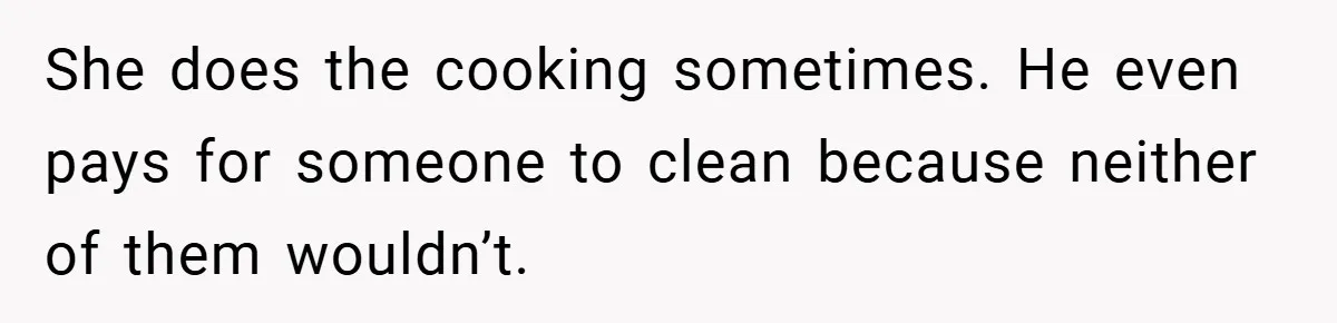 She does the cooking sometimes. He even pays for someone to clean because neither of them wouldn’t.