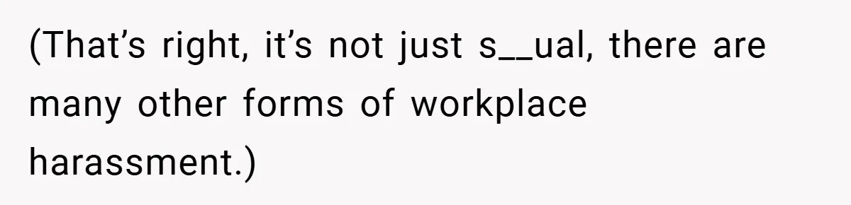 (That’s right, it’s not just s__ual, there are many other forms of workplace harassment.)