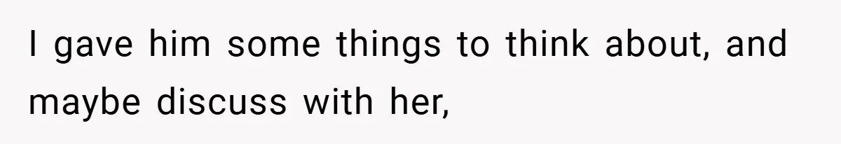 I gave him some things to think about, and maybe discuss with her,
