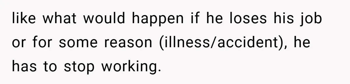 like what would happen if he loses his job or for some reason (illness/accident), he has to stop working.