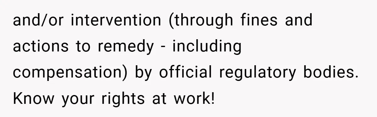 and/or intervention (through fines and actions to remedy - including compensation) by official regulatory bodies. Know your rights at work!