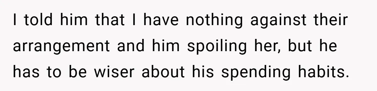 I told him that I have nothing against their arrangement and him spoiling her, but he has to be wiser about his spending habits.