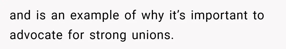 and is an example of why it’s important to advocate for strong unions.