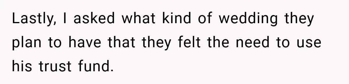 Lastly, I asked what kind of wedding they plan to have that they felt the need to use his trust fund.