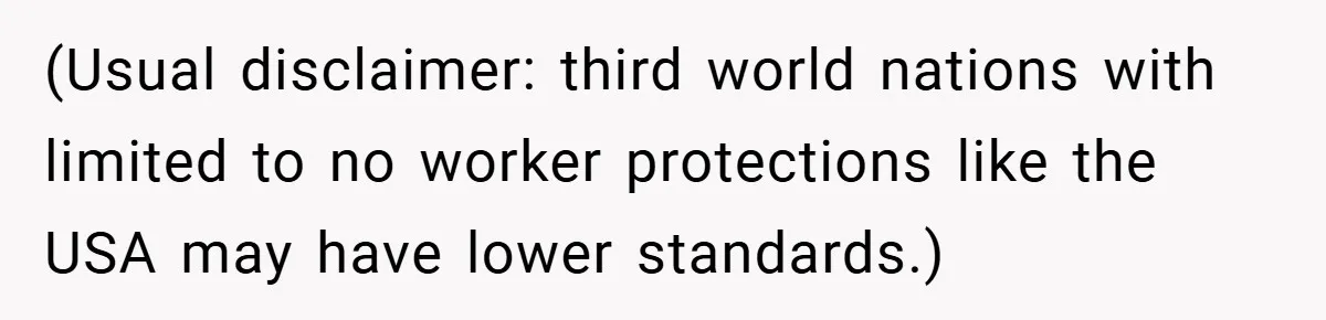 (Usual disclaimer: third world nations with limited to no worker protections like the USA may have lower standards.)