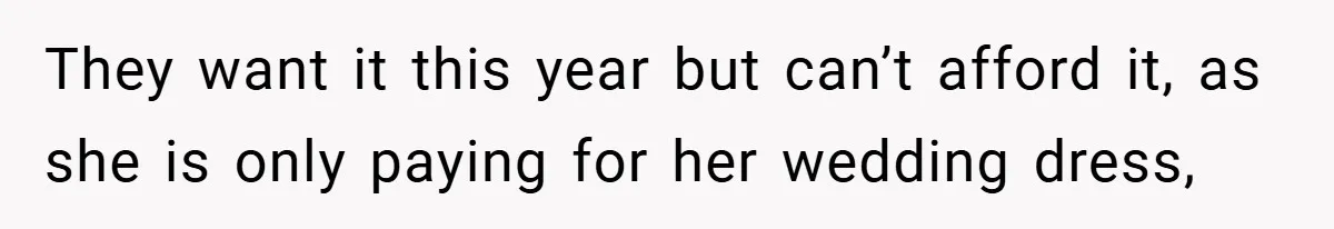 They want it this year but can’t afford it, as she is only paying for her wedding dress,
