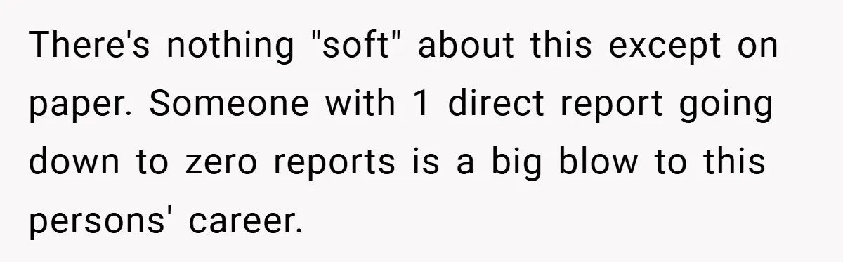There's nothing "soft" about this except on paper. Someone with 1 direct report going down to zero reports is a big blow to this persons' career.