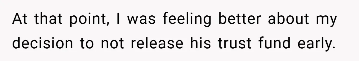 At that point, I was feeling better about my decision to not release his trust fund early.