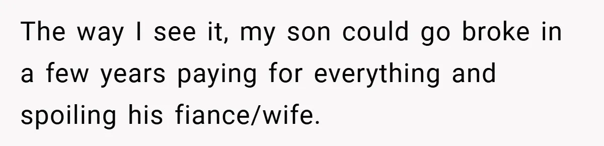 The way I see it, my son could go broke in a few years paying for everything and spoiling his fiance/wife.