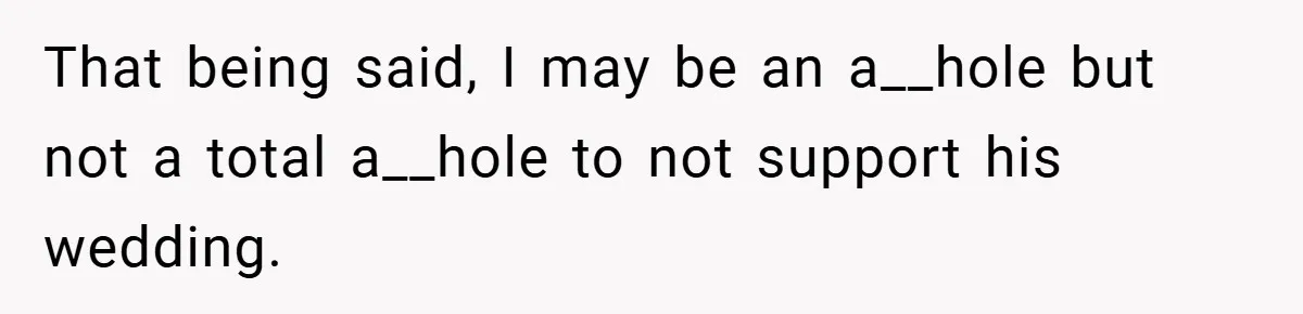 That being said, I may be an a__hole but not a total a__hole to not support his wedding.