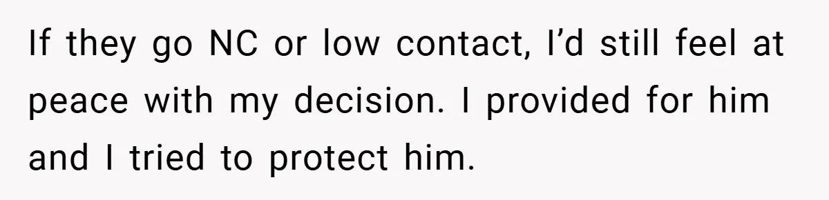 If they go NC or low contact, I’d still feel at peace with my decision. I provided for him and I tried to protect him.