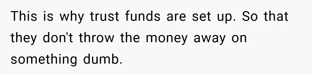 This is why trust funds are set up. So that they don't throw the money away on something dumb.