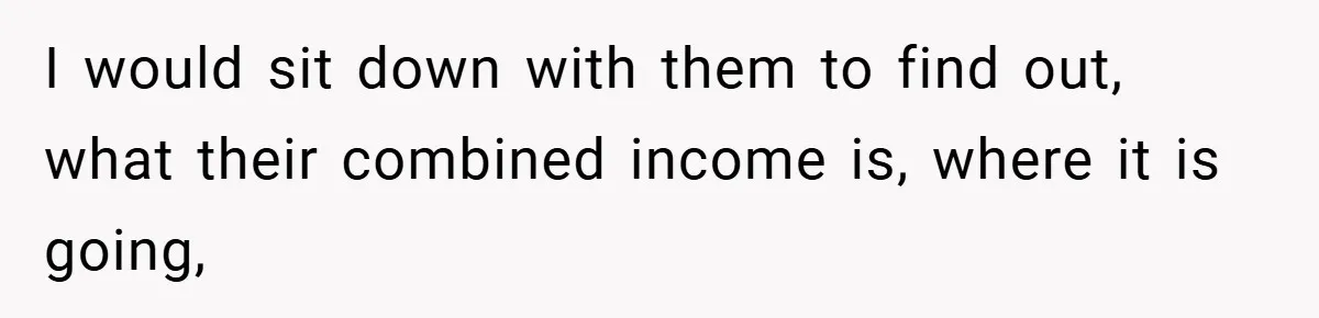 I would sit down with them to find out, what their combined income is, where it is going,