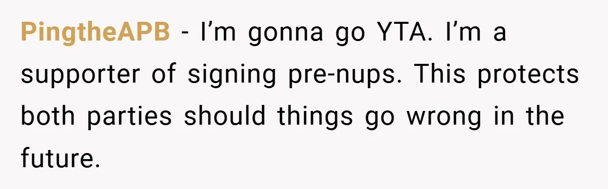 PingtheAPB − I’m gonna go YTA. I’m a supporter of signing pre-nups. This protects both parties should things go wrong in the future.
