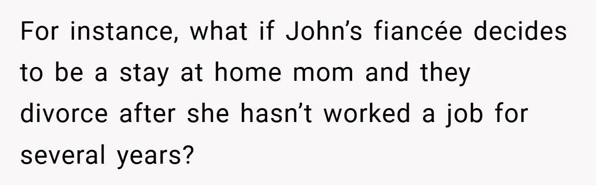 For instance, what if John’s fiancée decides to be a stay at home mom and they divorce after she hasn’t worked a job for several years?
