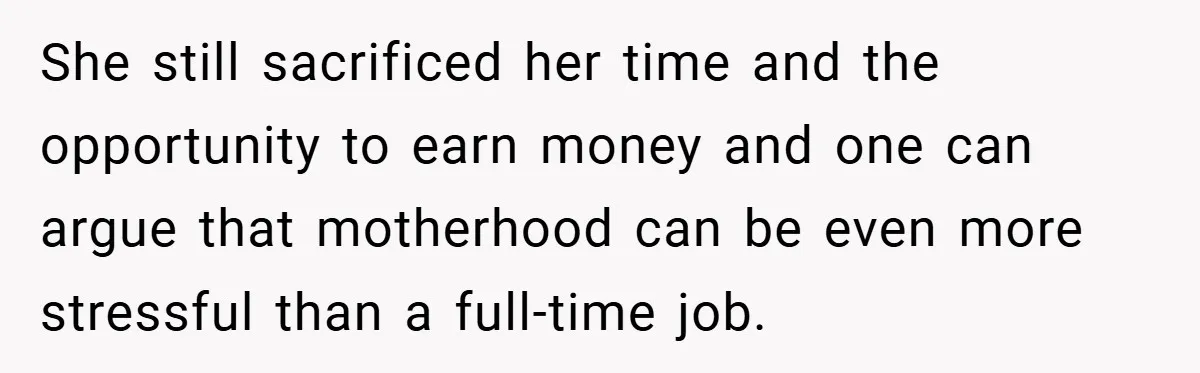 She still sacrificed her time and the opportunity to earn money and one can argue that motherhood can be even more stressful than a full-time job.