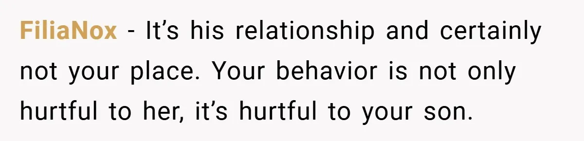 FiliaNox − It’s his relationship and certainly not your place. Your behavior is not only hurtful to her, it’s hurtful to your son.