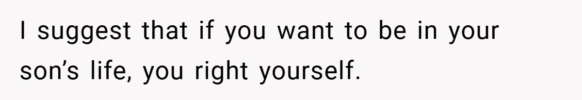 I suggest that if you want to be in your son’s life, you right yourself.