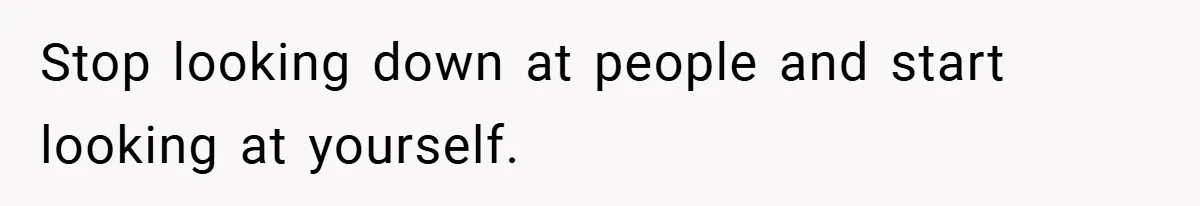 Stop looking down at people and start looking at yourself.