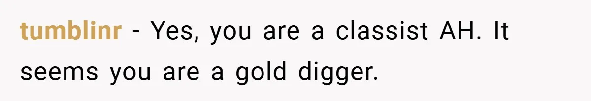 tumblinr − Yes, you are a classist AH. It seems you are a gold digger.