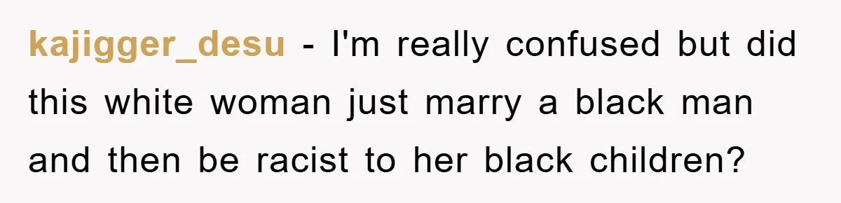 kajigger_desu − I'm really confused but did this white woman just marry a black man and then be racist to her black children?