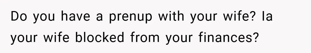 Do you have a prenup with your wife? Ia your wife blocked from your finances?
