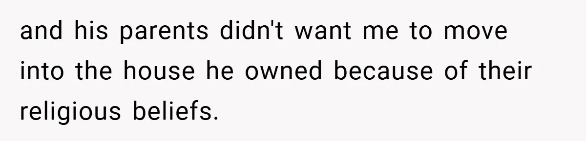 and his parents didn't want me to move into the house he owned because of their religious beliefs.