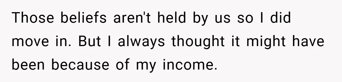 Those beliefs aren't held by us so I did move in. But I always thought it might have been because of my income.