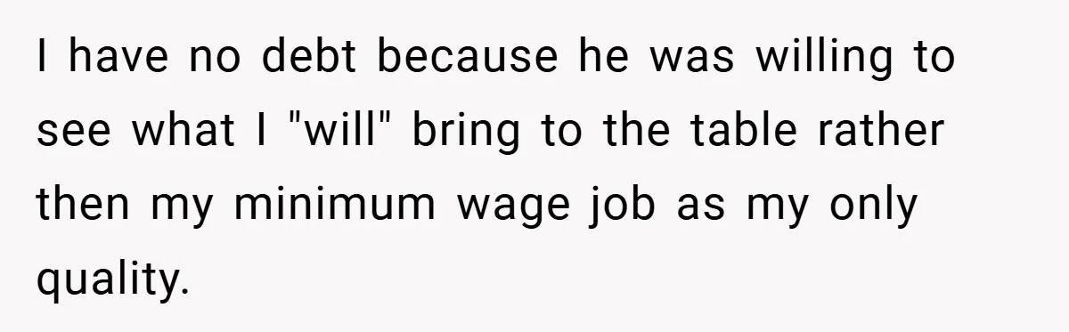 I have no debt because he was willing to see what I "will" bring to the table rather then my minimum wage job as my only quality.