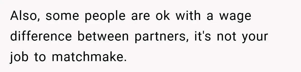 Also, some people are ok with a wage difference between partners, it's not your job to matchmake.